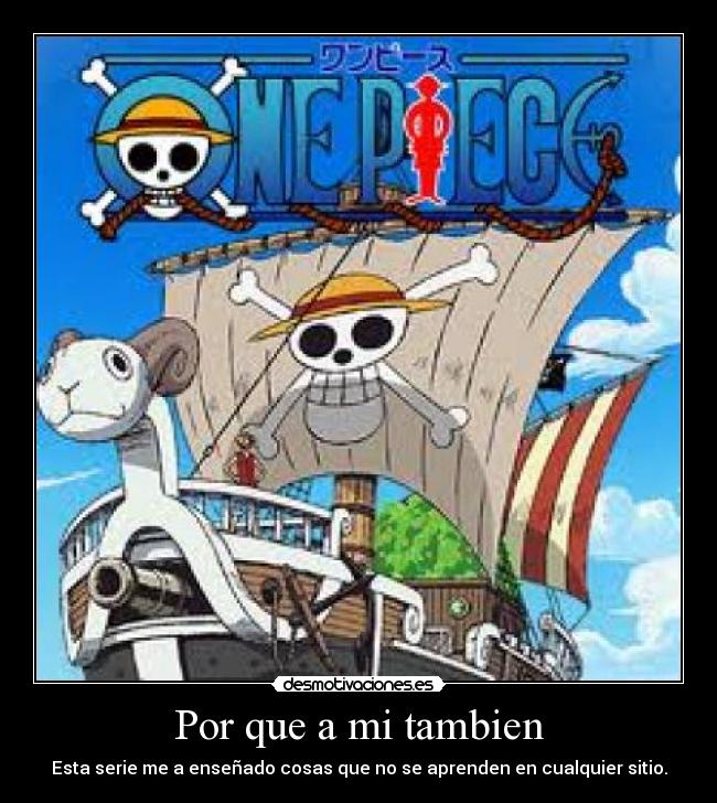 Por que a mi tambien - Esta serie me a enseñado cosas que no se aprenden en cualquier sitio.