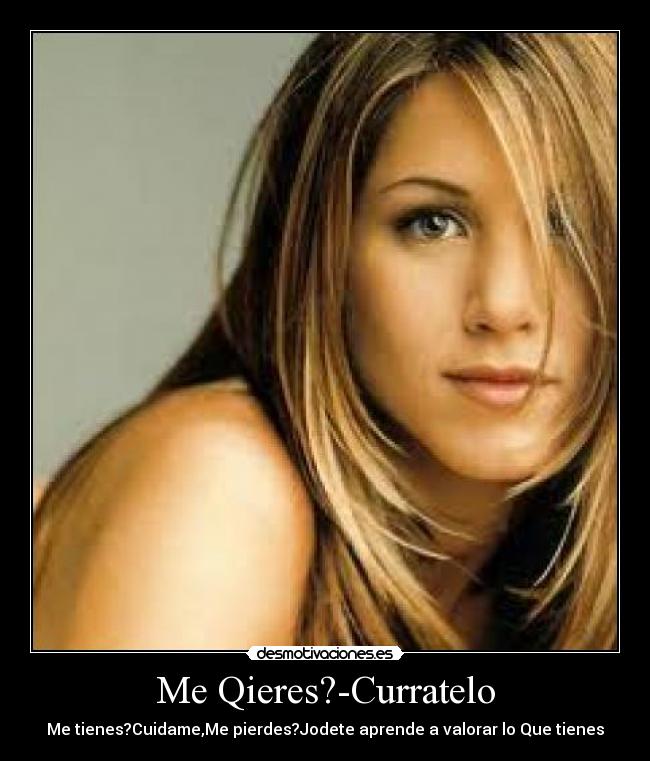 Me Qieres?-Curratelo - Me tienes?Cuidame,Me pierdes?Jodete aprende a valorar lo Que tienes