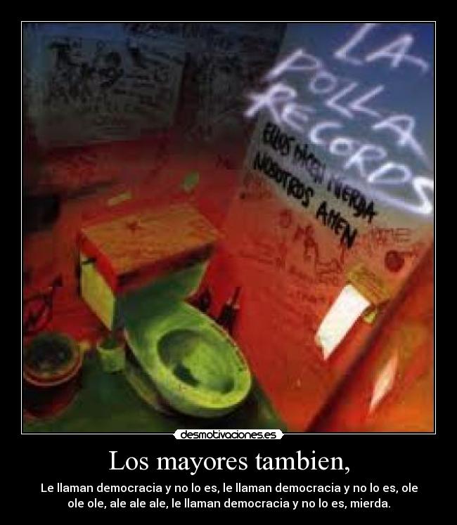 Los mayores tambien, - Le llaman democracia y no lo es, le llaman democracia y no lo es, ole
ole ole, ale ale ale, le llaman democracia y no lo es, mierda.
