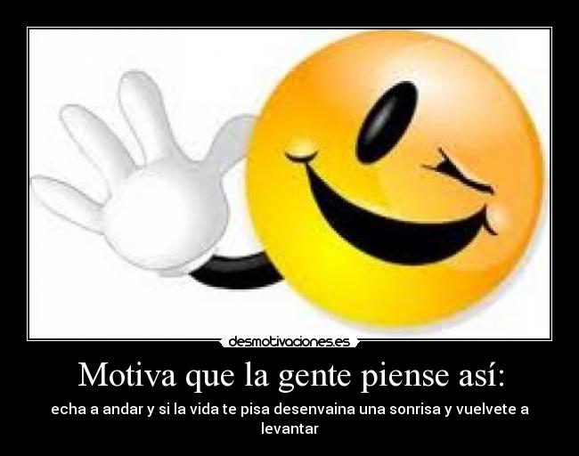 Motiva que la gente piense así: - echa a andar y si la vida te pisa desenvaina una sonrisa y vuelvete a levantar