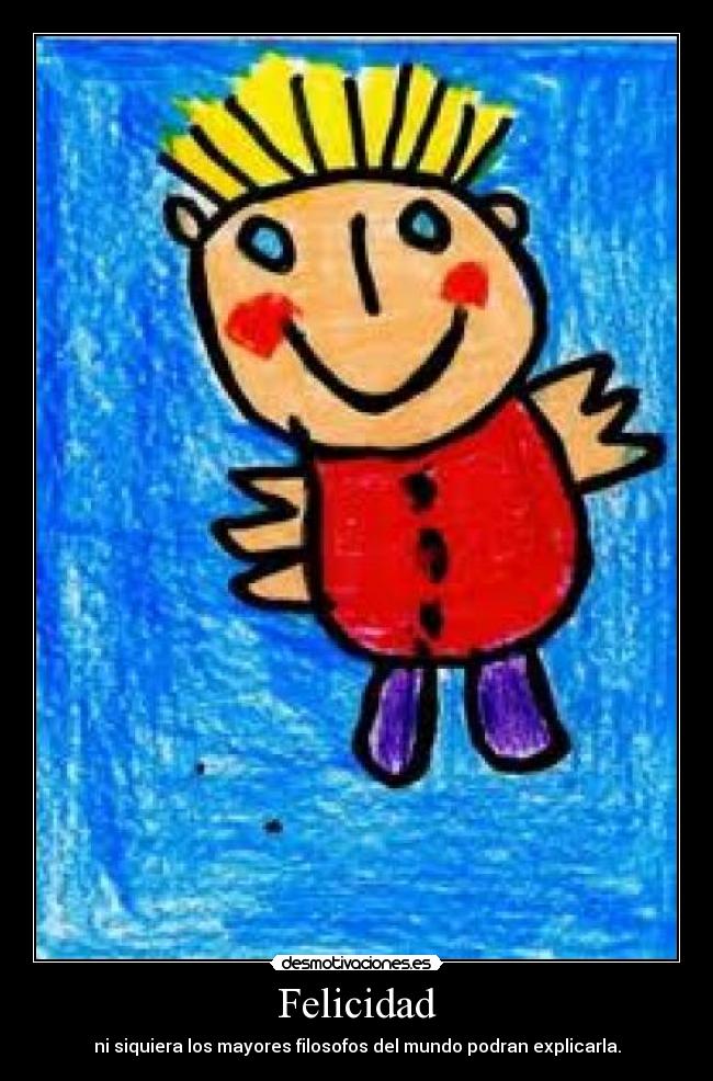 Felicidad - ni siquiera los mayores filosofos del mundo podran explicarla.
