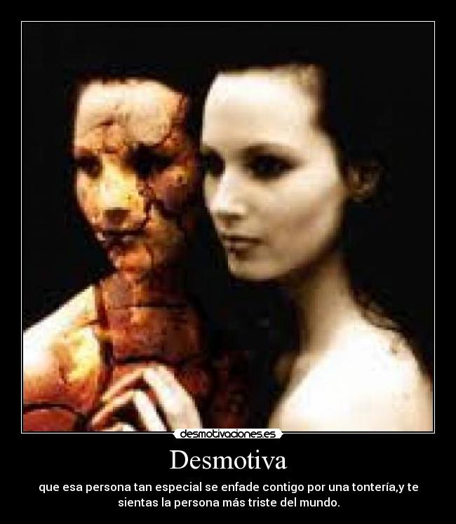 Desmotiva - que esa persona tan especial se enfade contigo por una tontería,y te
sientas la persona más triste del mundo.