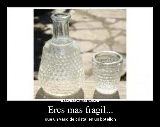 Eres mas fragil... - que un vaso de cristal en un botellon