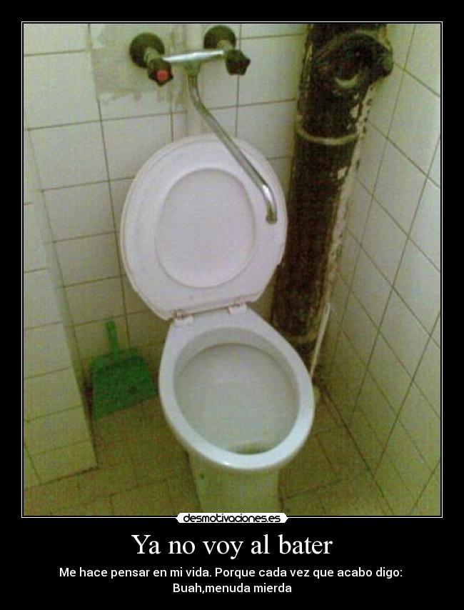 Ya no voy al bater - Me hace pensar en mi vida. Porque cada vez que acabo digo:
Buah,menuda mierda