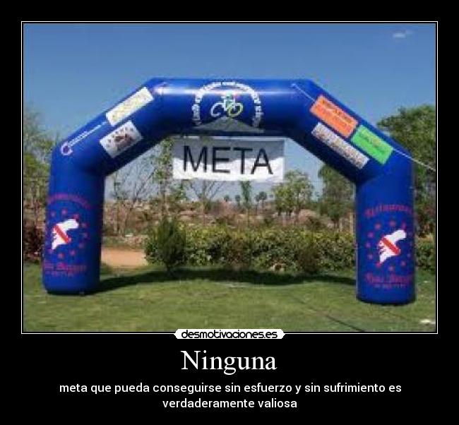 Ninguna - meta que pueda conseguirse sin esfuerzo y sin sufrimiento es verdaderamente valiosa