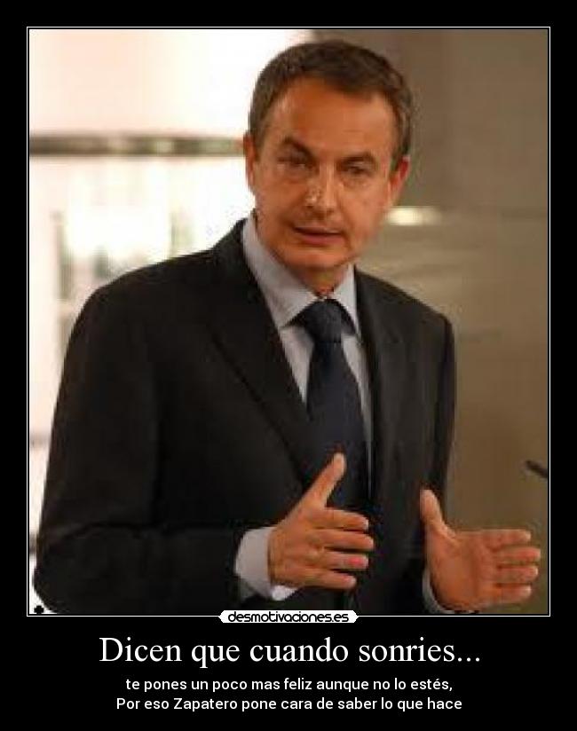 Dicen que cuando sonries... - te pones un poco mas feliz aunque no lo estés,
Por eso Zapatero pone cara de saber lo que hace