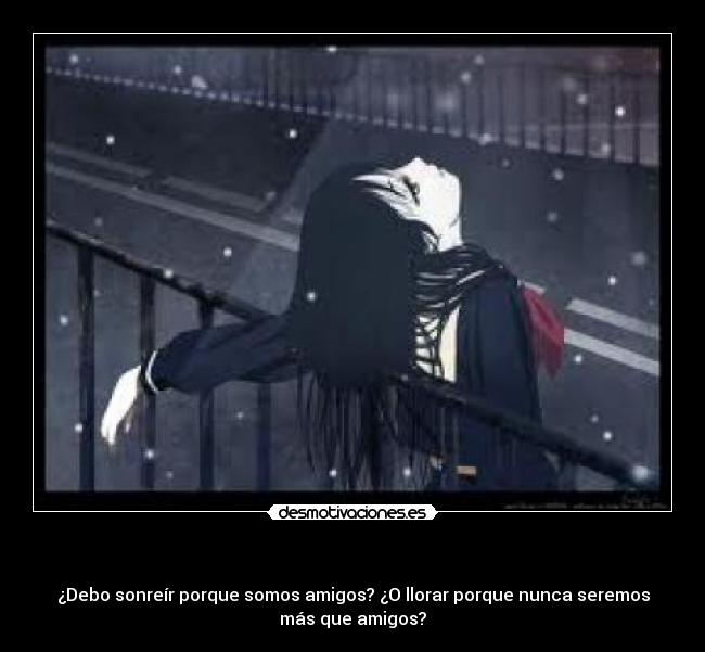 - ¿Debo sonreír porque somos amigos? ¿O llorar porque nunca seremos
más que amigos?