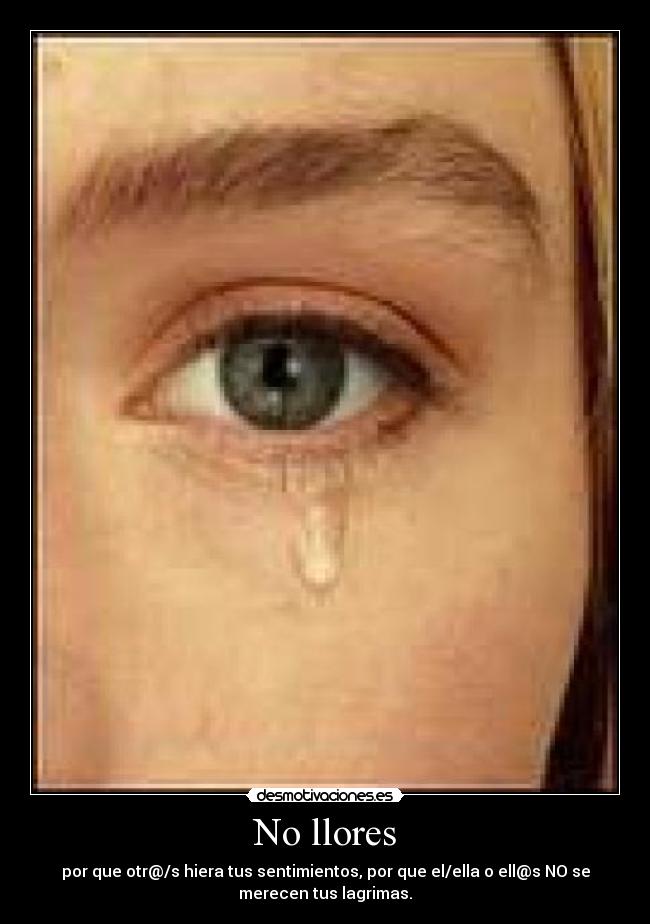 No llores - por que otr@/s hiera tus sentimientos, por que el/ella o ell@s NO se
merecen tus lagrimas.