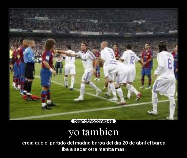 yo tambien - creia que el partido del madrid barça del dia 20 de abril el barça
iba a sacar otra manita mas.