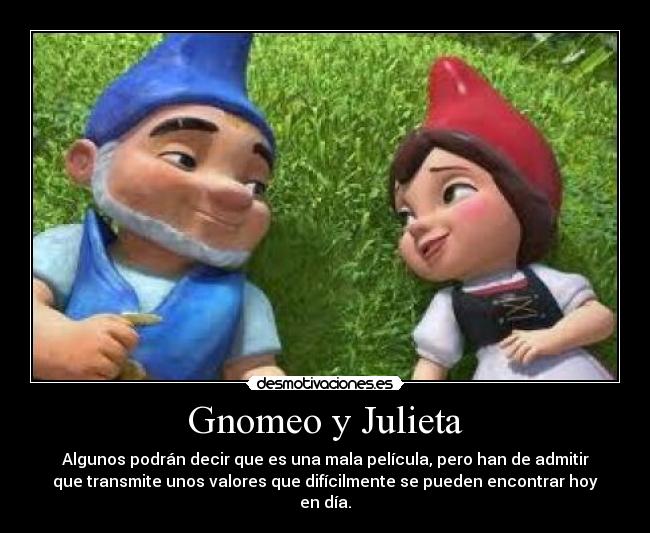 Gnomeo y Julieta - Algunos podrán decir que es una mala película, pero han de admitir
que transmite unos valores que difícilmente se pueden encontrar hoy
en día.