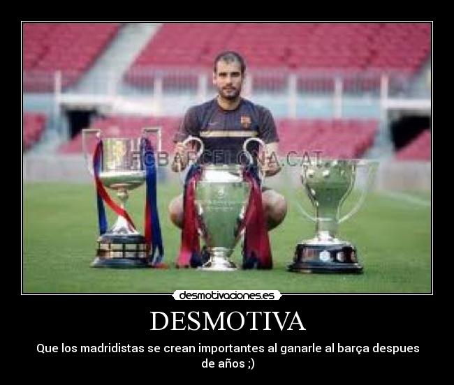 DESMOTIVA - Que los madridistas se crean importantes al ganarle al barça despues de años ;)