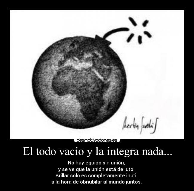 El todo vacío y la íntegra nada... - No hay equipo sin unión,
y se ve que la unión está de luto.
Brillar solo es completamente inútil
a la hora de obnubilar al mundo juntos.