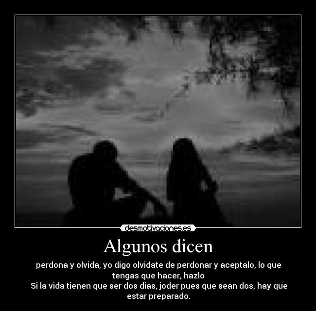 Algunos dicen - perdona y olvida, yo digo olvidate de perdonar y aceptalo, lo que
tengas que hacer, hazlo
 Si la vida tienen que ser dos dias, joder pues que sean dos, hay que
estar preparado.