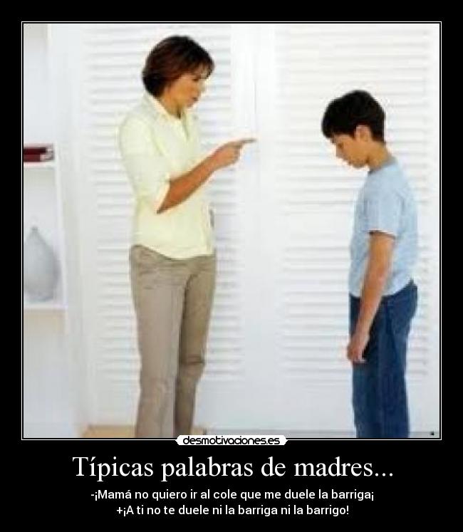 Típicas palabras de madres... - -¡Mamá no quiero ir al cole que me duele la barriga¡
+¡A ti no te duele ni la barriga ni la barrigo!