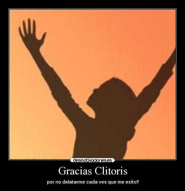 Gracias Clitoris - por no delatarme cada ves que me exito!!