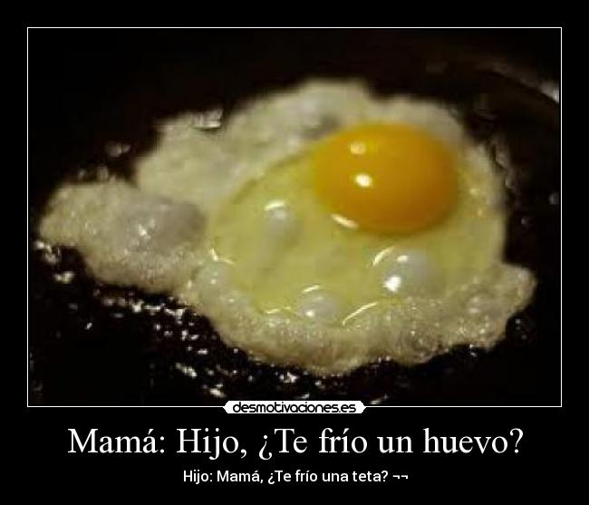 Mamá: Hijo, ¿Te frío un huevo? - Hijo: Mamá, ¿Te frío una teta? ¬¬