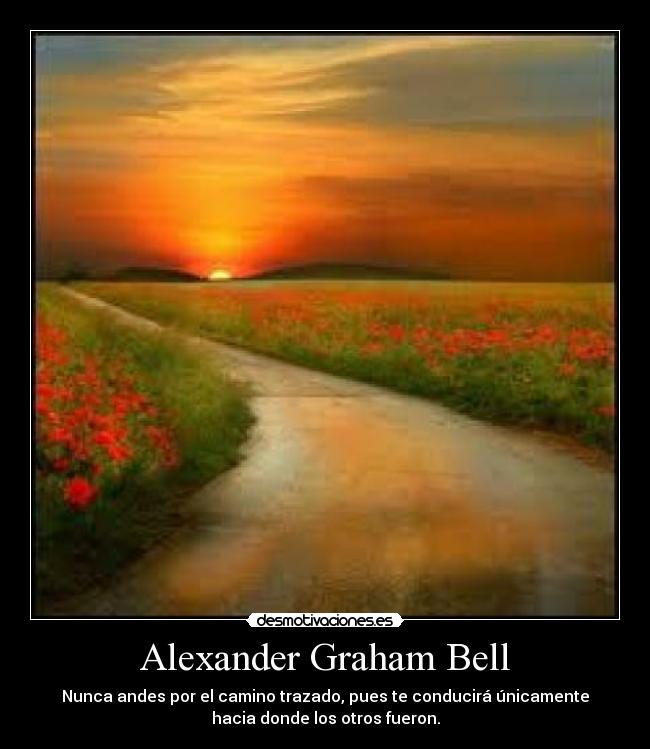 Alexander Graham Bell - Nunca andes por el camino trazado, pues te conducirá únicamente
hacia donde los otros fueron.