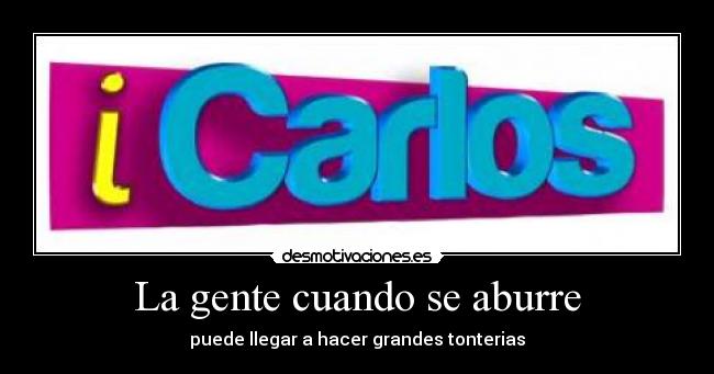 La gente cuando se aburre - puede llegar a hacer grandes tonterias