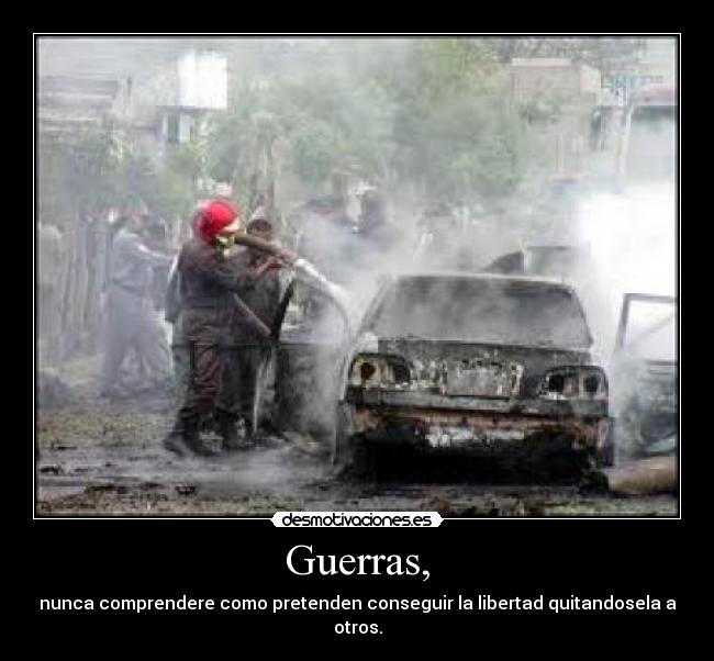 Guerras, - nunca comprendere como pretenden conseguir la libertad quitandosela a otros.