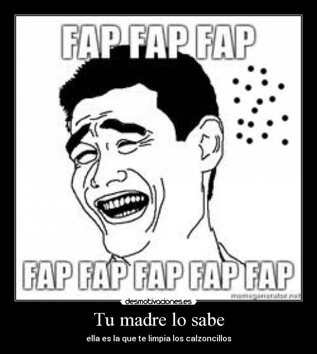 Tu madre lo sabe - ella es la que te limpia los calzoncillos