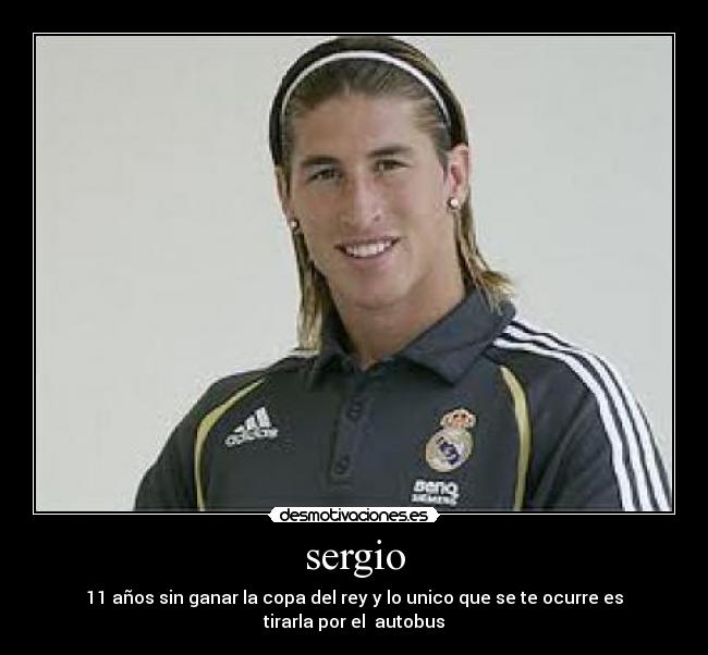 sergio - 11 años sin ganar la copa del rey y lo unico que se te ocurre es tirarla por el autobus
