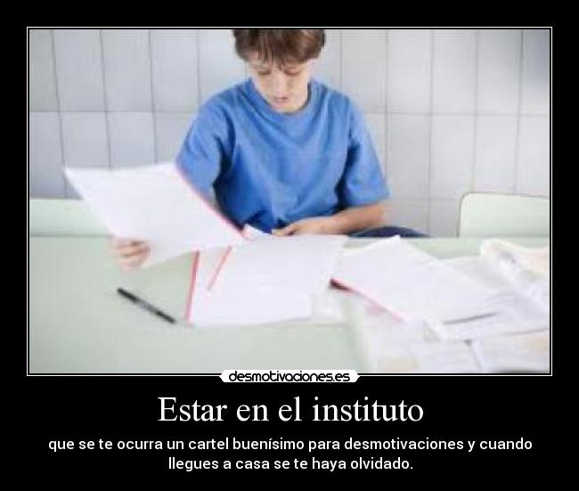 Estar en el instituto - que se te ocurra un cartel buenísimo para desmotivaciones y cuando
llegues a casa se te haya olvidado.