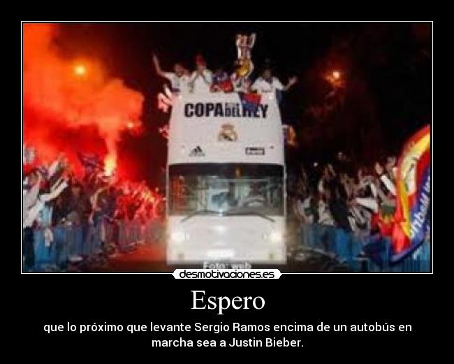 Espero - que lo próximo que levante Sergio Ramos encima de un autobús en
marcha sea a Justin Bieber.