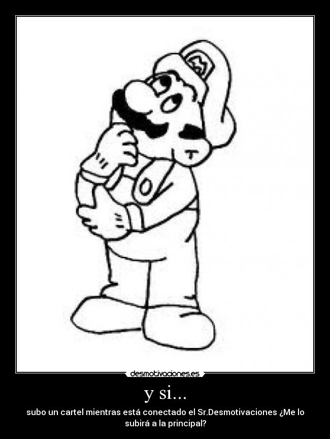 y si... - subo un cartel mientras está conectado el Sr.Desmotivaciones ¿Me lo
subirá a la principal?