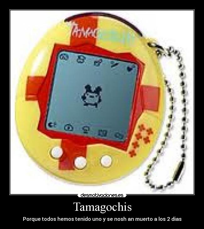 Tamagochis - Porque todos hemos tenido uno y se nosh an muerto a los 2 dias