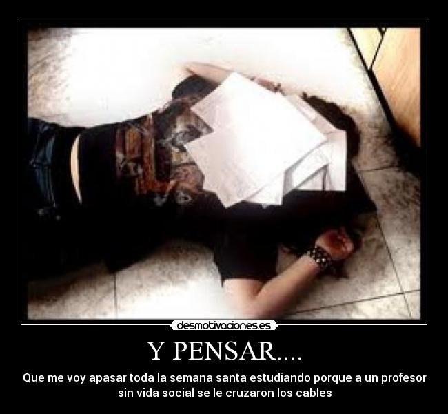 Y PENSAR.... - Que me voy apasar toda la semana santa estudiando porque a un profesor
sin vida social se le cruzaron los cables