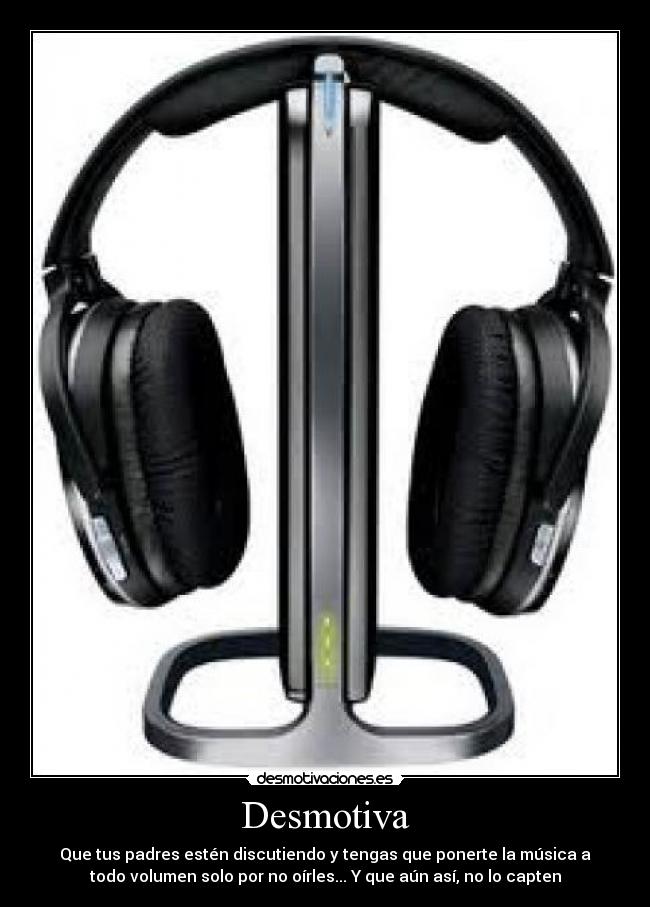 Desmotiva - Que tus padres estén discutiendo y tengas que ponerte la música a
todo volumen solo por no oírles... Y que aún así, no lo capten