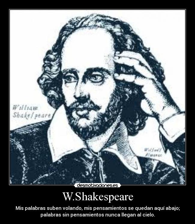 W.Shakespeare - Mis palabras suben volando, mis pensamientos se quedan aquí abajo;
palabras sin pensamientos nunca llegan al cielo.