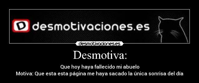 Desmotiva: - Que hoy haya fallecido mi abuelo
Motiva: Que esta esta página me haya sacado la única sonrisa del día