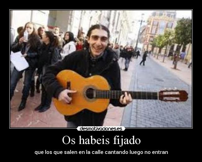 Os habeis fijado - que los que salen en la calle cantando luego no entran