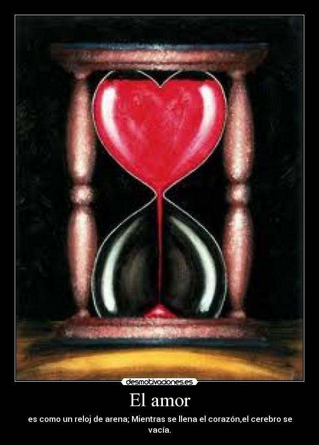 El amor - es como un reloj de arena; Mientras se llena el corazón,el cerebro se vacía.