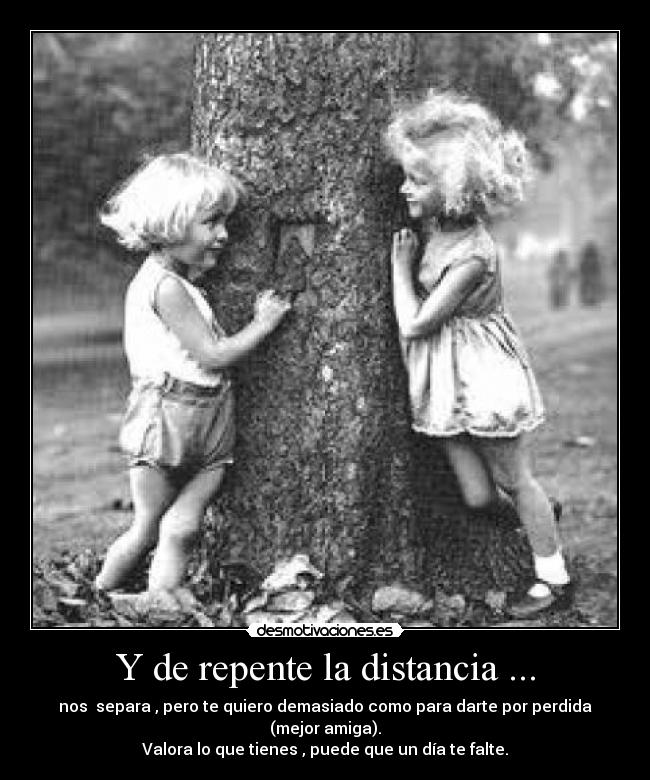 Y de repente la distancia ... - nos  separa , pero te quiero demasiado como para darte por perdida (mejor amiga).
Valora lo que tienes , puede que un día te falte.