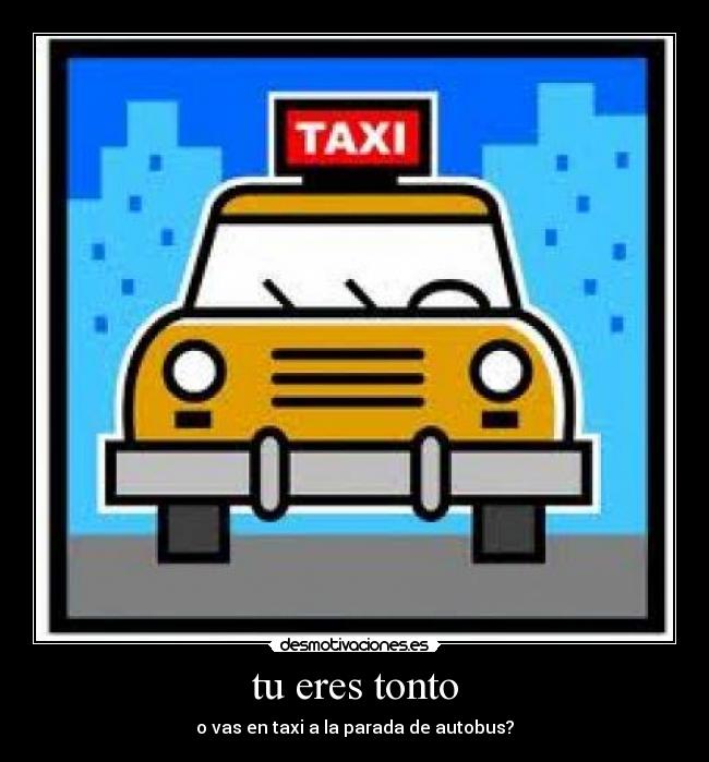 tu eres tonto - o vas en taxi a la parada de autobus?