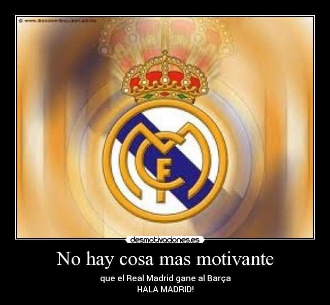 No hay cosa mas motivante - que el Real Madrid gane al Barça
HALA MADRID!