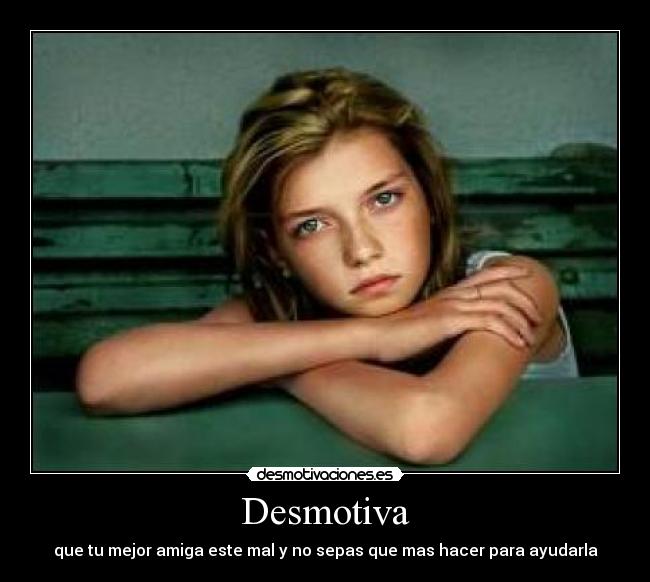 Desmotiva - que tu mejor amiga este mal y no sepas que mas hacer para ayudarla
