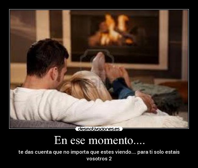 En ese momento.... - te das cuenta que no importa que estes viendo.... para ti solo estais vosotros 2