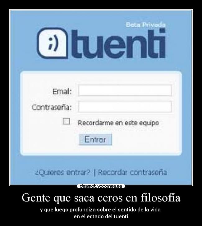 Gente que saca ceros en filosofía - y que luego profundiza sobre el sentido de la vida 
en el estado del tuenti.