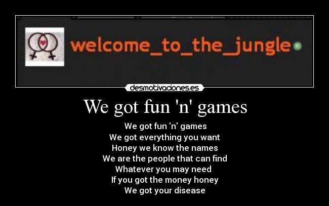 We got fun n games -  We got fun n games
We got everything you want
Honey we know the names
We are the people that can find
Whatever you may need 
If you got the money honey
We got your disease