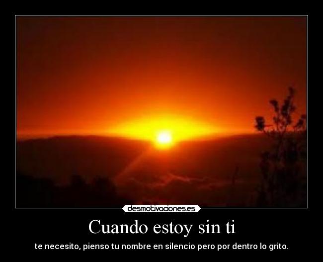 Cuando estoy sin ti - te necesito, pienso tu nombre en silencio pero por dentro lo grito.