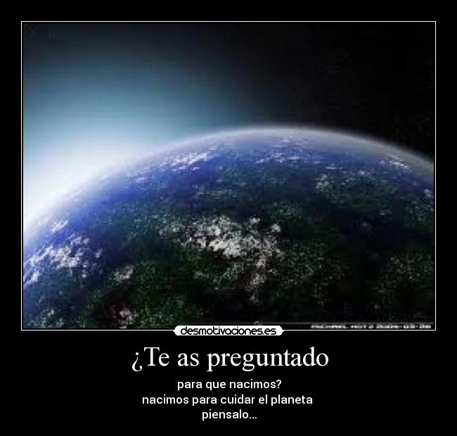 ¿Te as preguntado - para que nacimos?
nacimos para cuidar el planeta
piensalo...