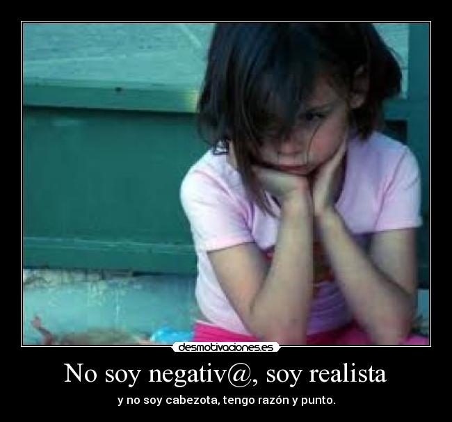 No soy negativ@, soy realista - y no soy cabezota, tengo razón y punto.