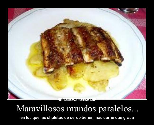 Maravillosos mundos paralelos... - en los que las chuletas de cerdo tienen mas carne que grasa