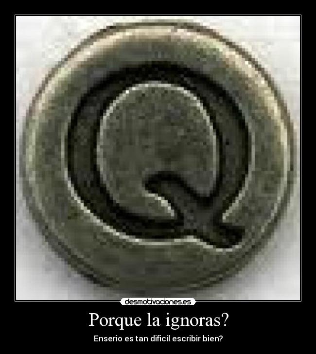 Porque la ignoras? -