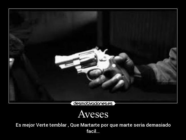 Aveses - Es mejor Verte temblar , Que Martarte por que marte seria demasiado facil...