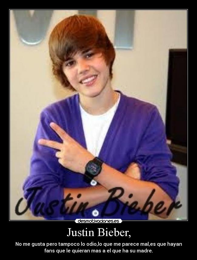 Justin Bieber, - No me gusta pero tampoco lo odio,lo que me parece mal,es que hayan
fans que le quieran mas a el que ha su madre.