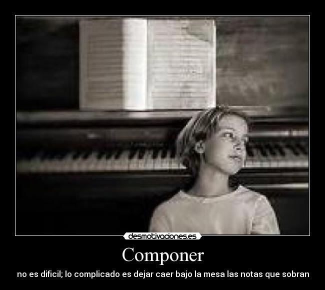 Componer - no es dificil; lo complicado es dejar caer bajo la mesa las notas que sobran